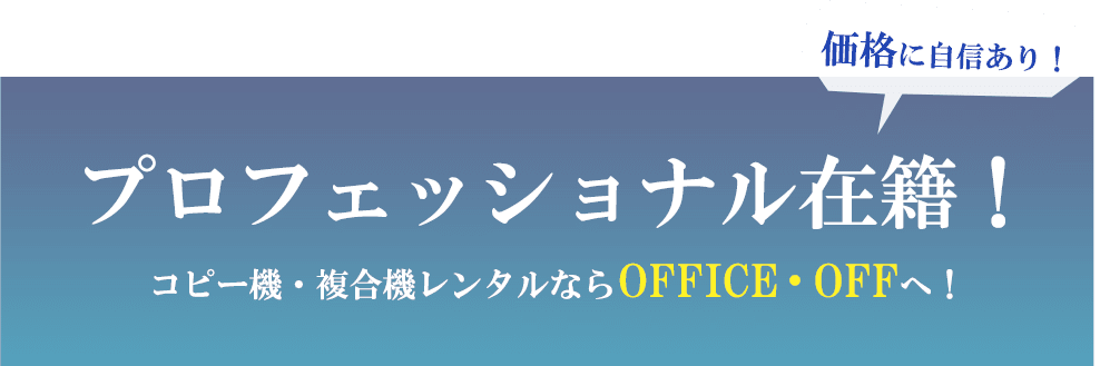 価格に自信あり！プロフェッショナル在籍！コピー機・複合機レンタルならOFFICE・OFFへ！